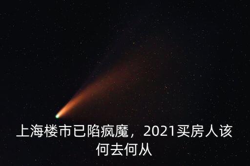 上海樓市已陷瘋魔，2021買房人該何去何從