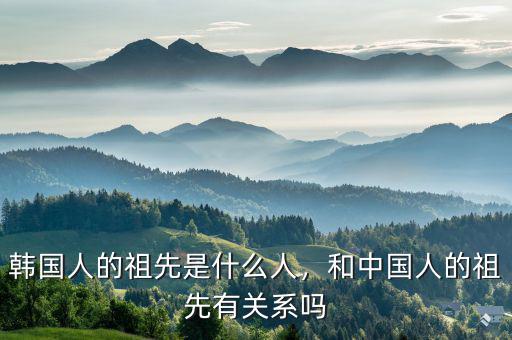 韓國人的祖先是什么人，和中國人的祖先有關系嗎