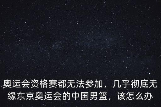 奧運(yùn)會(huì)資格賽都無法參加，幾乎徹底無緣東京奧運(yùn)會(huì)的中國(guó)男籃，該怎么辦