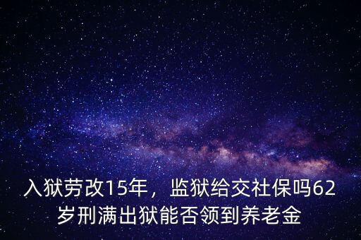 入獄勞改15年，監(jiān)獄給交社保嗎62歲刑滿出獄能否領(lǐng)到養(yǎng)老金