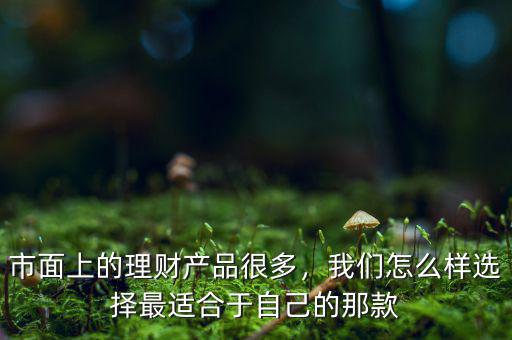 市面上的理財(cái)產(chǎn)品很多，我們?cè)趺礃舆x擇最適合于自己的那款