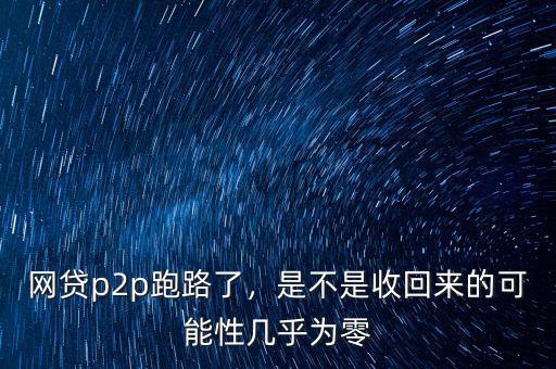 網(wǎng)貸p2p跑路了，是不是收回來的可能性幾乎為零