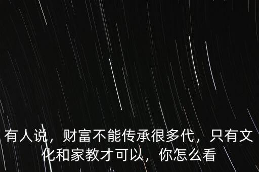 有人說，財(cái)富不能傳承很多代，只有文化和家教才可以，你怎么看