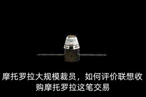 摩托羅拉大規(guī)模裁員，如何評(píng)價(jià)聯(lián)想收購(gòu)摩托羅拉這筆交易