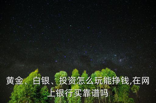 黃金、白銀、投資怎么玩能掙錢,在網(wǎng)上銀行買靠譜嗎