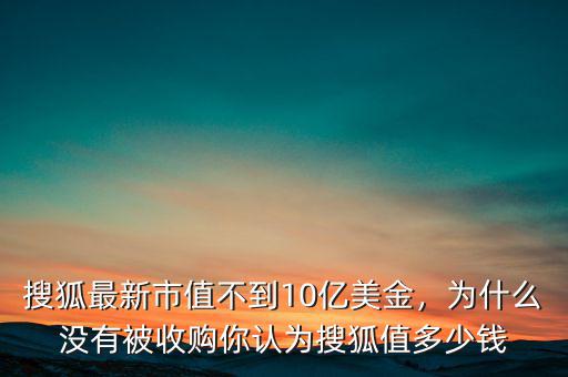 搜狐最新市值不到10億美金，為什么沒有被收購你認(rèn)為搜狐值多少錢
