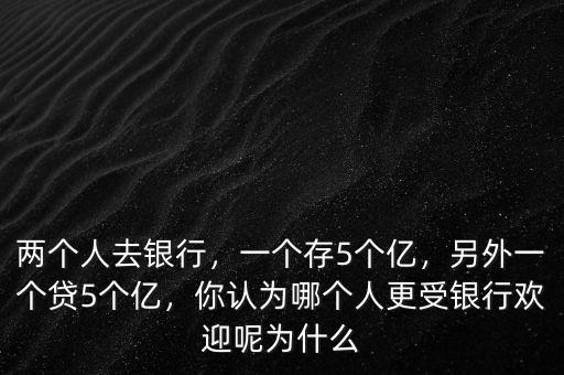 兩個(gè)人去銀行，一個(gè)存5個(gè)億，另外一個(gè)貸5個(gè)億，你認(rèn)為哪個(gè)人更受銀行歡迎呢為什么