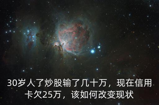 30歲人了炒股輸了幾十萬，現(xiàn)在信用卡欠25萬，該如何改變現(xiàn)狀