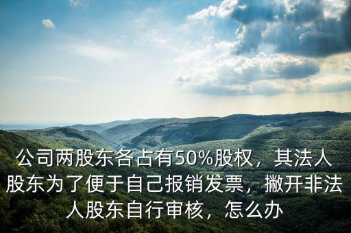 公司兩股東各占有50%股權，其法人股東為了便于自己報銷發(fā)票，撇開非法人股東自行審核，怎么辦