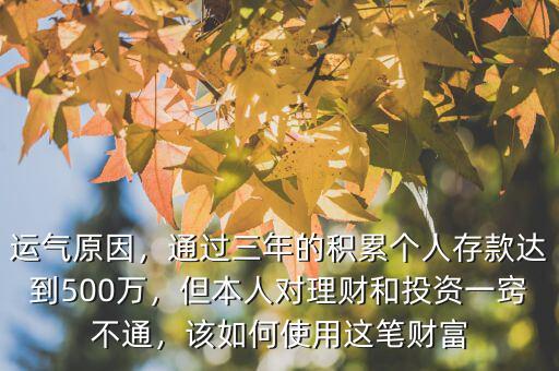 運(yùn)氣原因，通過三年的積累個(gè)人存款達(dá)到500萬(wàn)，但本人對(duì)理財(cái)和投資一竅不通，該如何使用這筆財(cái)富