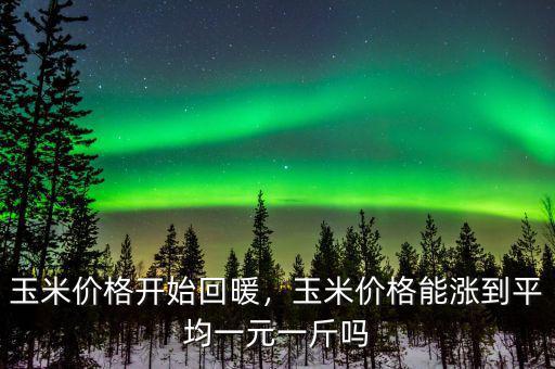 玉米價格開始回暖，玉米價格能漲到平均一元一斤嗎