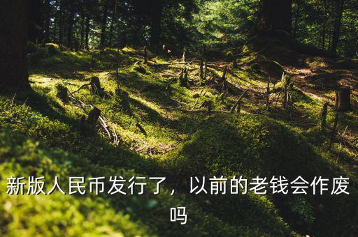 新版人民幣發(fā)行了，以前的老錢會作廢嗎