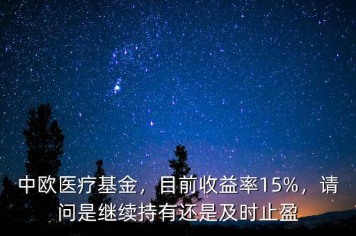 中歐醫(yī)療基金，目前收益率15%，請問是繼續(xù)持有還是及時止盈