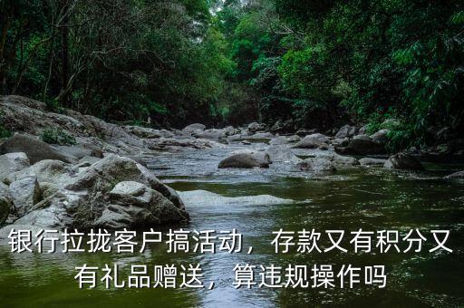 銀行拉攏客戶搞活動(dòng)，存款又有積分又有禮品贈(zèng)送，算違規(guī)操作嗎