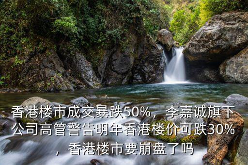香港樓市成交暴跌50%，李嘉誠旗下公司高管警告明年香港樓價可跌30%，香港樓市要崩盤了嗎
