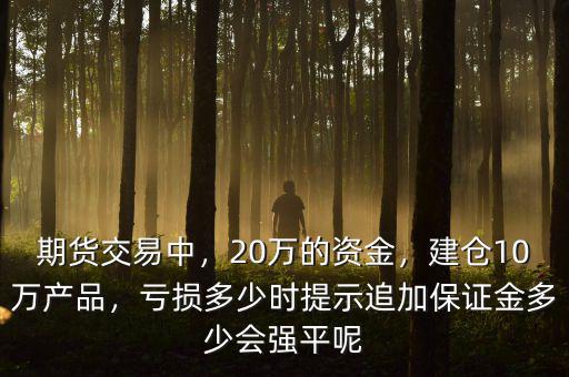 期貨交易中，20萬的資金，建倉10萬產(chǎn)品，虧損多少時提示追加保證金多少會強平呢