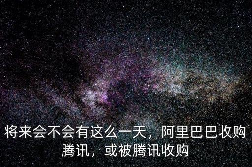 將來會不會有這么一天，阿里巴巴收購騰訊，或被騰訊收購