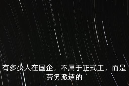 有多少人在國企，不屬于正式工，而是勞務(wù)派遣的
