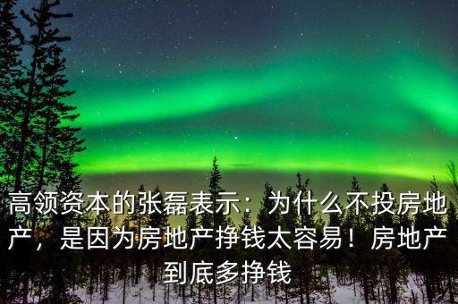 高領(lǐng)資本的張磊表示：為什么不投房地產(chǎn)，是因?yàn)榉康禺a(chǎn)掙錢太容易！房地產(chǎn)到底多掙錢