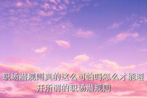 職場(chǎng)潛規(guī)則真的這么可怕嗎怎么才能避開所謂的職場(chǎng)潛規(guī)則