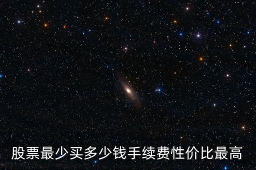 股票最少買多少錢(qián)手續(xù)費(fèi)性價(jià)比最高