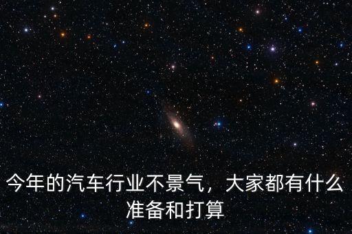 今年的汽車行業(yè)不景氣，大家都有什么準(zhǔn)備和打算