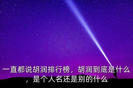 一直都說胡潤排行榜，胡潤到底是什么，是個人名還是別的什么