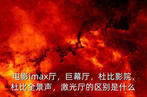 電影imax廳，巨幕廳，杜比影院，杜比全景聲，激光廳的區(qū)別是什么