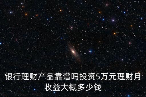 銀行理財產品靠譜嗎投資5萬元理財月收益大概多少錢