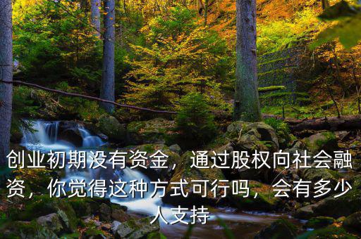 創(chuàng)業(yè)初期沒有資金，通過股權(quán)向社會融資，你覺得這種方式可行嗎，會有多少人支持