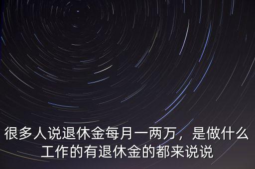 很多人說退休金每月一兩萬，是做什么工作的有退休金的都來說說