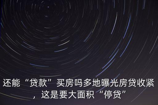 還能“貸款”買房嗎多地曝光房貸收緊，這是要大面積“停貸”