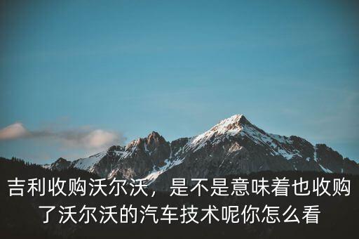 吉利收購沃爾沃，是不是意味著也收購了沃爾沃的汽車技術呢你怎么看