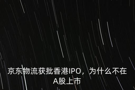 京東物流獲批香港IPO，為什么不在A股上市