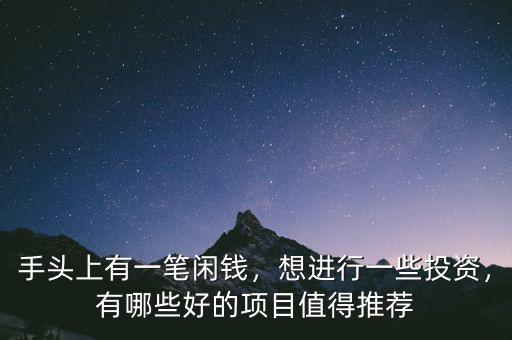 手頭上有一筆閑錢，想進行一些投資，有哪些好的項目值得推薦