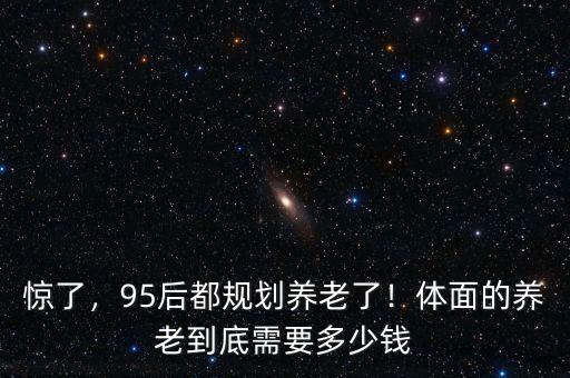 驚了，95后都規(guī)劃養(yǎng)老了！體面的養(yǎng)老到底需要多少錢