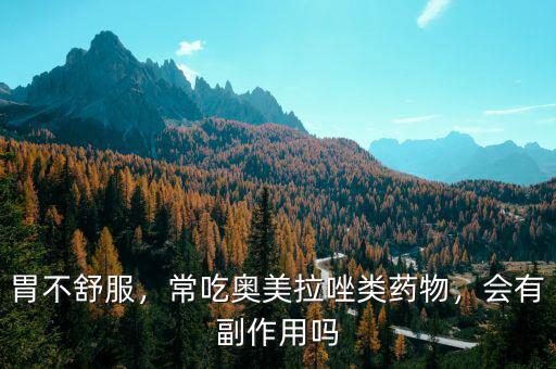 胃不舒服，常吃奧美拉唑類藥物，會有副作用嗎