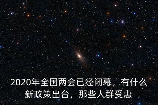 2020年全國兩會已經(jīng)閉幕，有什么新政策出臺，那些人群受惠