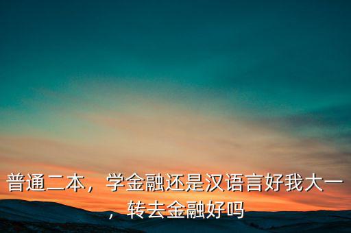 普通二本，學(xué)金融還是漢語言好我大一，轉(zhuǎn)去金融好嗎