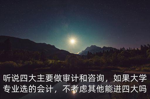 聽(tīng)說(shuō)四大主要做審計(jì)和咨詢(xún)，如果大學(xué)專(zhuān)業(yè)選的會(huì)計(jì)，不考慮其他能進(jìn)四大嗎