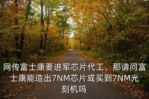 網(wǎng)傳富士康要進(jìn)軍芯片代工，那請(qǐng)問(wèn)富士康能造出7NM芯片或買到7NM光刻機(jī)嗎