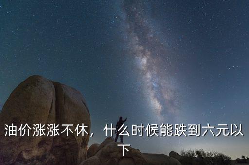 油價漲漲不休，什么時候能跌到六元以下