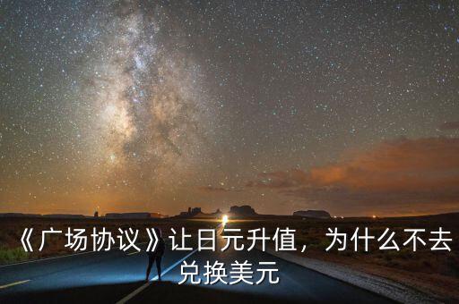 《廣場協(xié)議》讓日元升值，為什么不去兌換美元