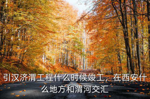 引漢濟(jì)渭工程什么時候竣工，在西安什么地方和渭河交匯