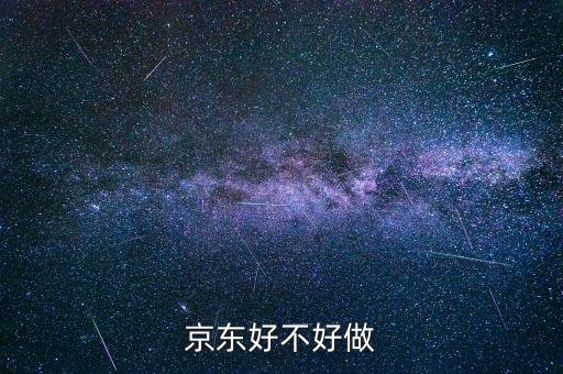 京東電商怎么做,京東好不好做