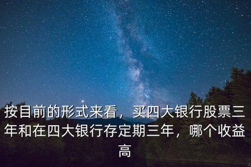 按目前的形式來(lái)看，買四大銀行股票三年和在四大銀行存定期三年，哪個(gè)收益高