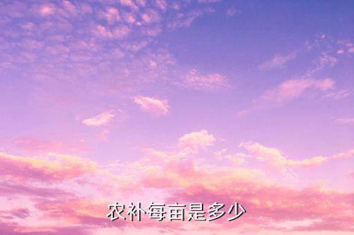 農(nóng)補(bǔ)每畝是多少
