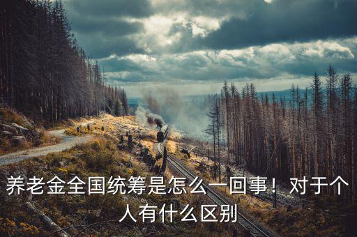 養(yǎng)老金全國統(tǒng)籌是怎么一回事！對于個(gè)人有什么區(qū)別