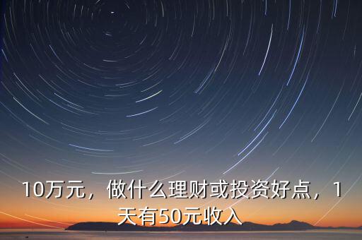 10萬(wàn)元，做什么理財(cái)或投資好點(diǎn)，1天有50元收入