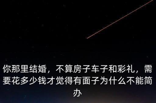 你那里結(jié)婚，不算房子車子和彩禮，需要花多少錢才覺得有面子為什么不能簡辦